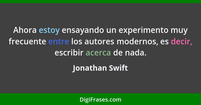 Ahora estoy ensayando un experimento muy frecuente entre los autores modernos, es decir, escribir acerca de nada.... - Jonathan Swift