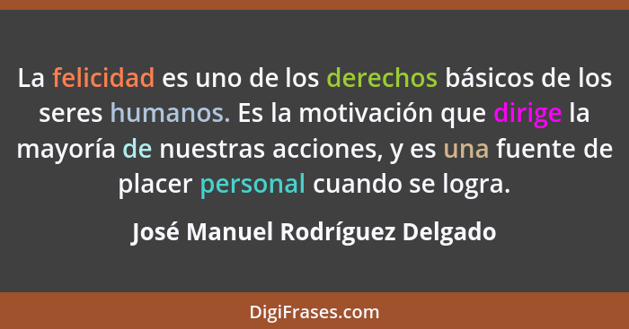 La felicidad es uno de los derechos básicos de los seres humanos. Es la motivación que dirige la mayoría de nuestras a... - José Manuel Rodríguez Delgado