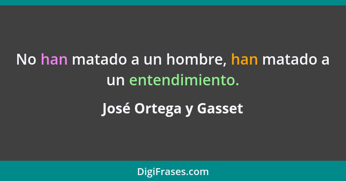 No han matado a un hombre, han matado a un entendimiento.... - José Ortega y Gasset