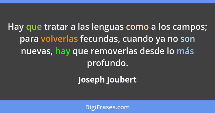 Hay que tratar a las lenguas como a los campos; para volverlas fecundas, cuando ya no son nuevas, hay que removerlas desde lo más pro... - Joseph Joubert
