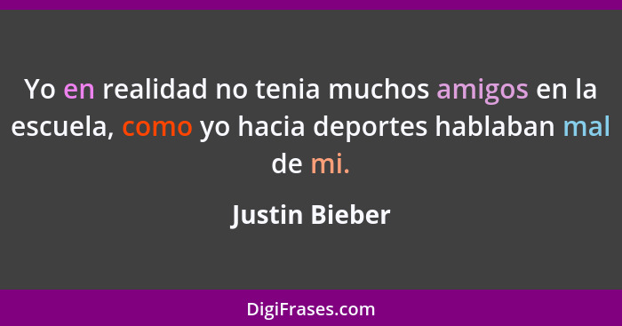 Yo en realidad no tenia muchos amigos en la escuela, como yo hacia deportes hablaban mal de mi.... - Justin Bieber