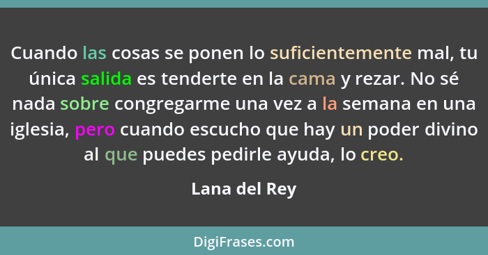 Cuando las cosas se ponen lo suficientemente mal, tu única salida es tenderte en la cama y rezar. No sé nada sobre congregarme una vez... - Lana del Rey