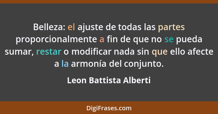 Belleza: el ajuste de todas las partes proporcionalmente a fin de que no se pueda sumar, restar o modificar nada sin que ello... - Leon Battista Alberti