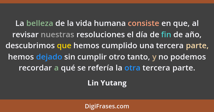 La belleza de la vida humana consiste en que, al revisar nuestras resoluciones el día de fin de año, descubrimos que hemos cumplido una t... - Lin Yutang