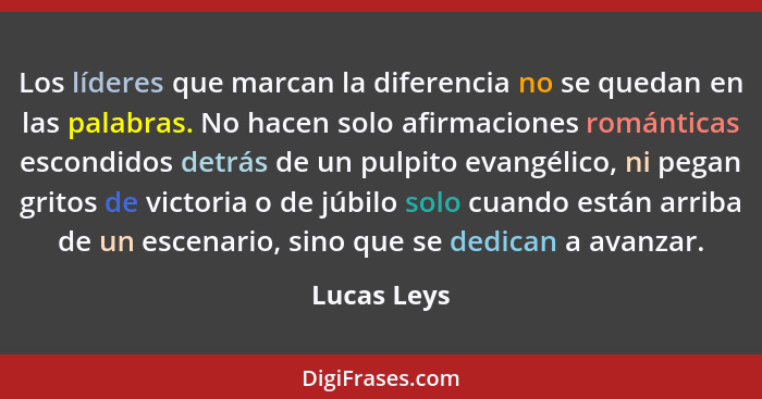 Los líderes que marcan la diferencia no se quedan en las palabras. No hacen solo afirmaciones románticas escondidos detrás de un pulpito... - Lucas Leys