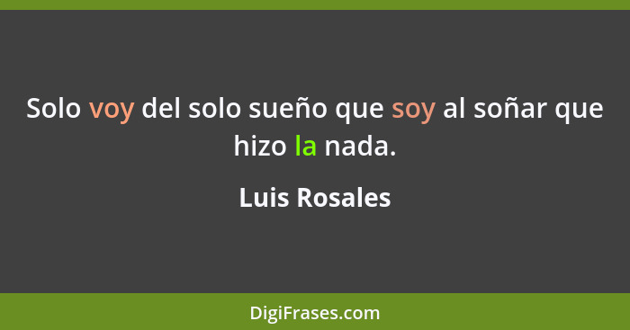 Solo voy del solo sueño que soy al soñar que hizo la nada.... - Luis Rosales