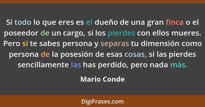 Si todo lo que eres es el dueño de una gran finca o el poseedor de un cargo, si los pierdes con ellos mueres. Pero si te sabes persona y... - Mario Conde