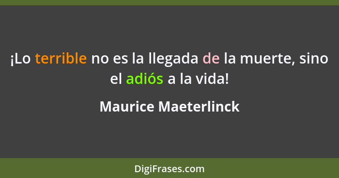 ¡Lo terrible no es la llegada de la muerte, sino el adiós a la vida!... - Maurice Maeterlinck