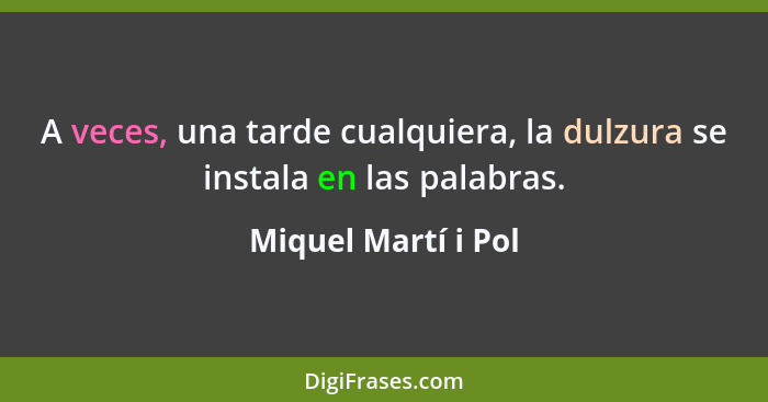 A veces, una tarde cualquiera, la dulzura se instala en las palabras.... - Miquel Martí i Pol