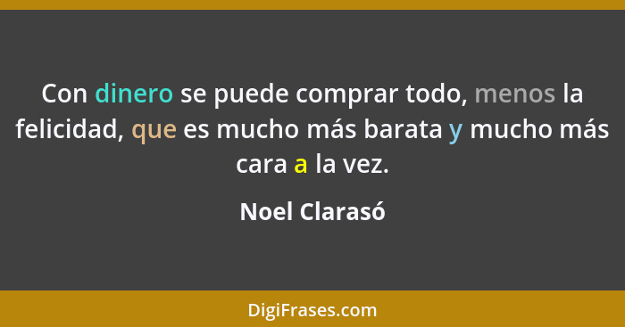 Con dinero se puede comprar todo, menos la felicidad, que es mucho más barata y mucho más cara a la vez.... - Noel Clarasó