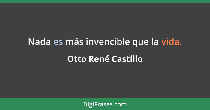 Nada es más invencible que la vida.... - Otto René Castillo