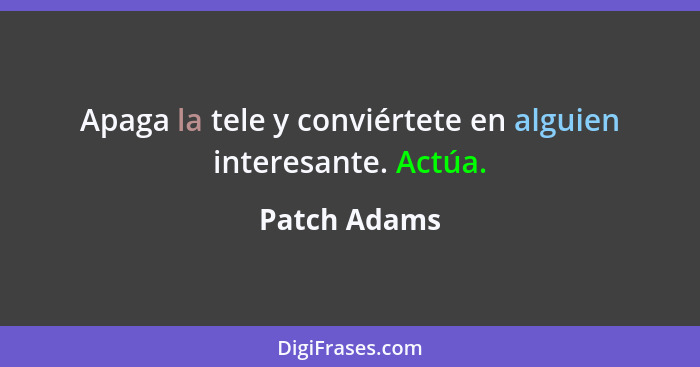 Apaga la tele y conviértete en alguien interesante. Actúa.... - Patch Adams