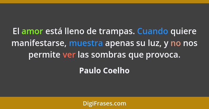 El amor está lleno de trampas. Cuando quiere manifestarse, muestra apenas su luz, y no nos permite ver las sombras que provoca.... - Paulo Coelho