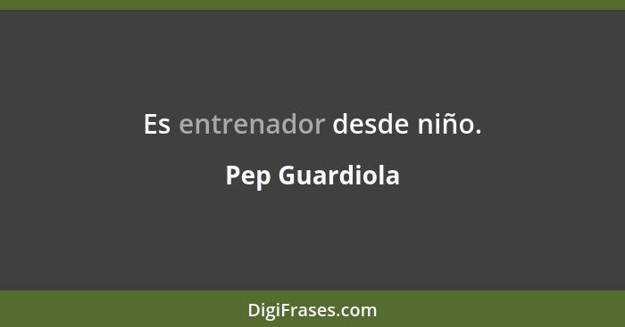 Es entrenador desde niño.... - Pep Guardiola