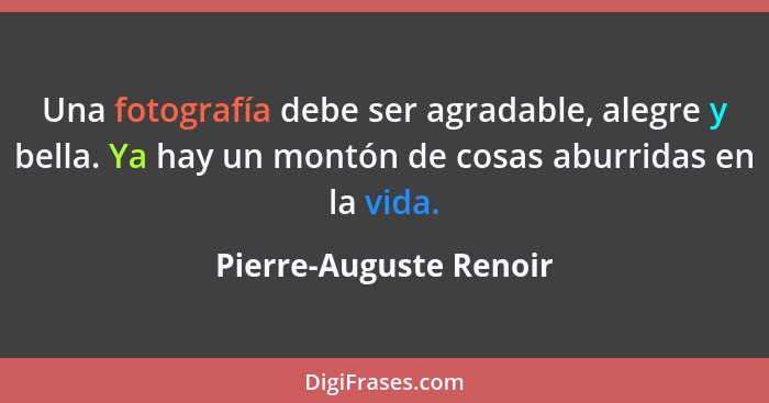 Una fotografía debe ser agradable, alegre y bella. Ya hay un montón de cosas aburridas en la vida.... - Pierre-Auguste Renoir