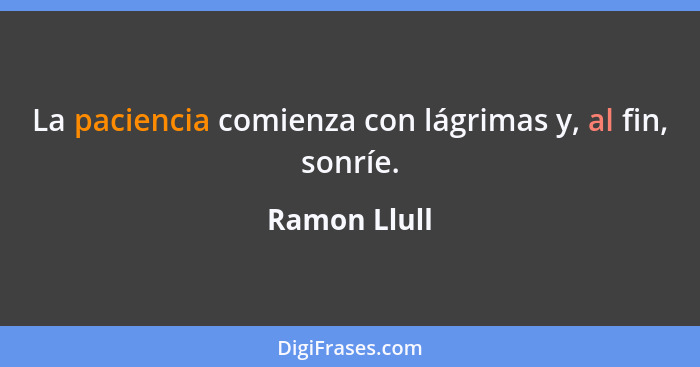 La paciencia comienza con lágrimas y, al fin, sonríe.... - Ramon Llull