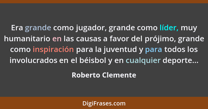 Era grande como jugador, grande como líder, muy humanitario en las causas a favor del prójimo, grande como inspiración para la juve... - Roberto Clemente