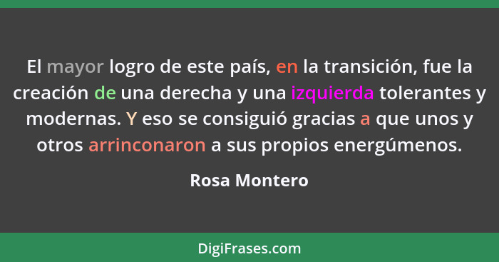 El mayor logro de este país, en la transición, fue la creación de una derecha y una izquierda tolerantes y modernas. Y eso se consiguió... - Rosa Montero