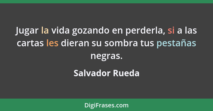 Jugar la vida gozando en perderla, si a las cartas les dieran su sombra tus pestañas negras.... - Salvador Rueda