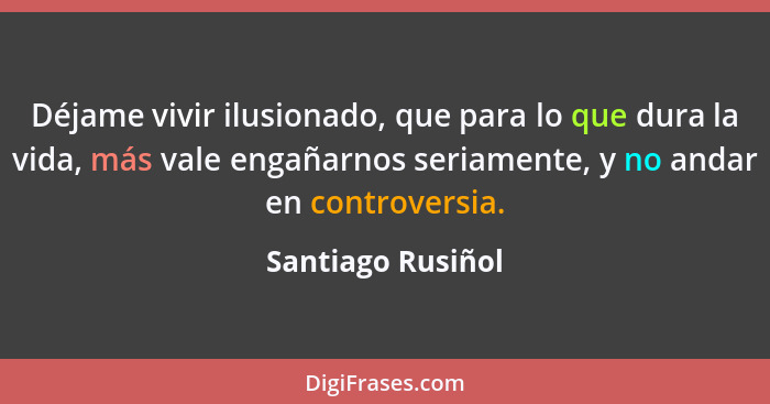 Déjame vivir ilusionado, que para lo que dura la vida, más vale engañarnos seriamente, y no andar en controversia.... - Santiago Rusiñol