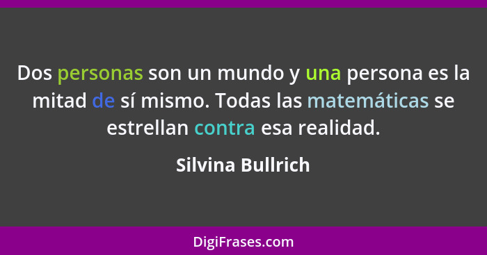 Dos personas son un mundo y una persona es la mitad de sí mismo. Todas las matemáticas se estrellan contra esa realidad.... - Silvina Bullrich