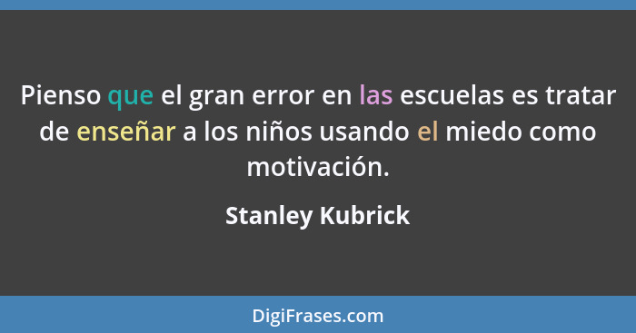 Pienso que el gran error en las escuelas es tratar de enseñar a los niños usando el miedo como motivación.... - Stanley Kubrick