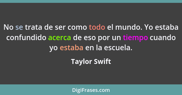 No se trata de ser como todo el mundo. Yo estaba confundido acerca de eso por un tiempo cuando yo estaba en la escuela.... - Taylor Swift