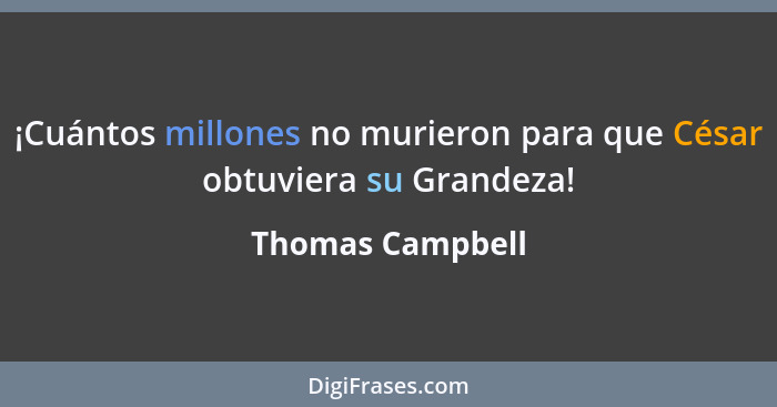 ¡Cuántos millones no murieron para que César obtuviera su Grandeza!... - Thomas Campbell