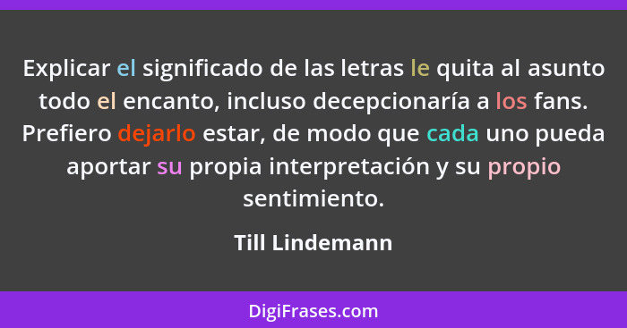 Explicar el significado de las letras le quita al asunto todo el encanto, incluso decepcionaría a los fans. Prefiero dejarlo estar, d... - Till Lindemann