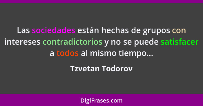 Las sociedades están hechas de grupos con intereses contradictorios y no se puede satisfacer a todos al mismo tiempo...... - Tzvetan Todorov