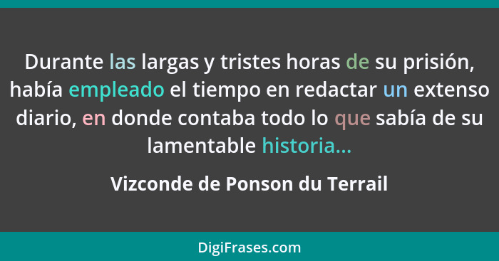 Durante las largas y tristes horas de su prisión, había empleado el tiempo en redactar un extenso diario, en donde con... - Vizconde de Ponson du Terrail