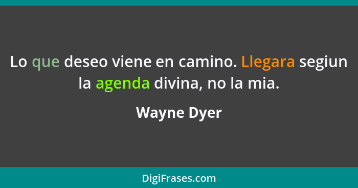 Lo que deseo viene en camino. Llegara segiun la agenda divina, no la mia.... - Wayne Dyer