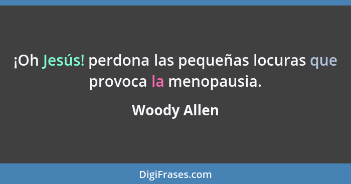 ¡Oh Jesús! perdona las pequeñas locuras que provoca la menopausia.... - Woody Allen