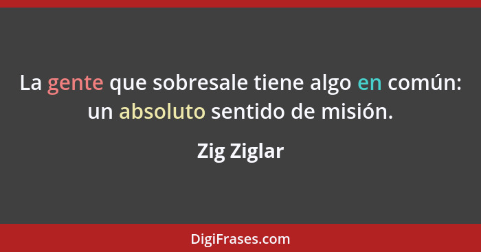 La gente que sobresale tiene algo en común: un absoluto sentido de misión.... - Zig Ziglar