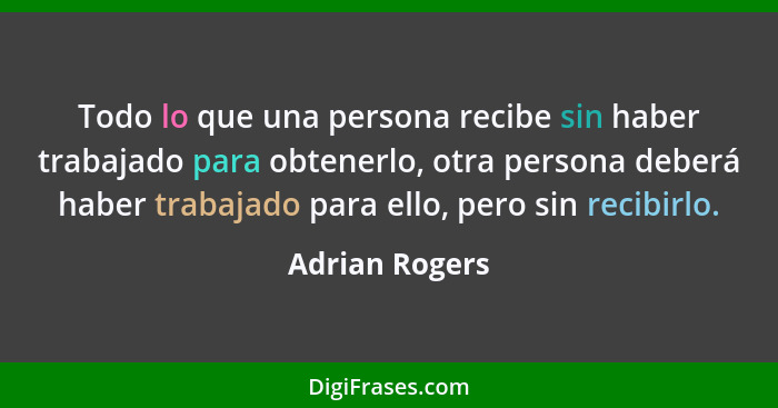 Todo lo que una persona recibe sin haber trabajado para obtenerlo, otra persona deberá haber trabajado para ello, pero sin recibirlo.... - Adrian Rogers