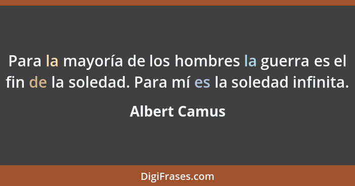 Para la mayoría de los hombres la guerra es el fin de la soledad. Para mí es la soledad infinita.... - Albert Camus