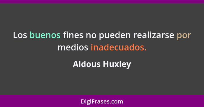 Los buenos fines no pueden realizarse por medios inadecuados.... - Aldous Huxley