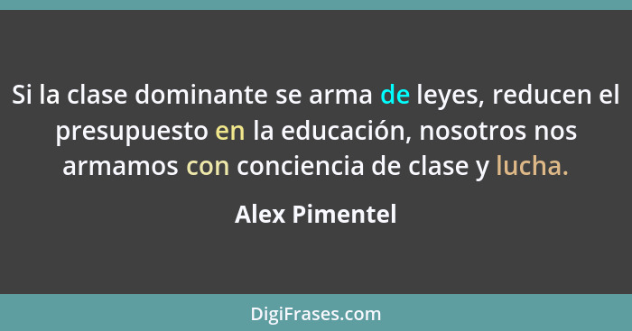 Si la clase dominante se arma de leyes, reducen el presupuesto en la educación, nosotros nos armamos con conciencia de clase y lucha.... - Alex Pimentel