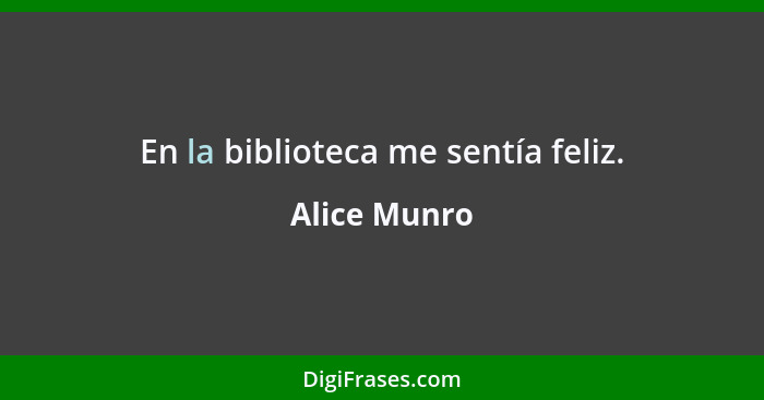 En la biblioteca me sentía feliz.... - Alice Munro