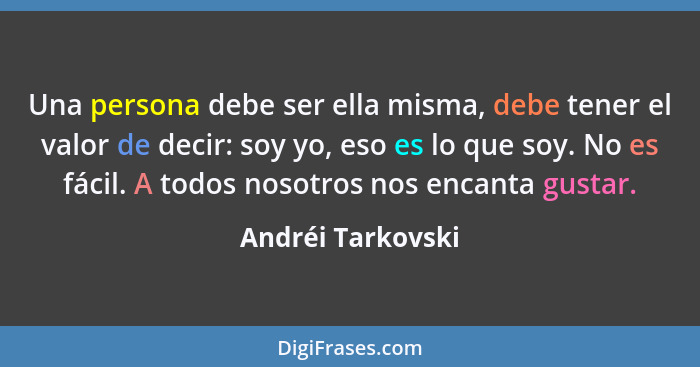 Una persona debe ser ella misma, debe tener el valor de decir: soy yo, eso es lo que soy. No es fácil. A todos nosotros nos encanta... - Andréi Tarkovski