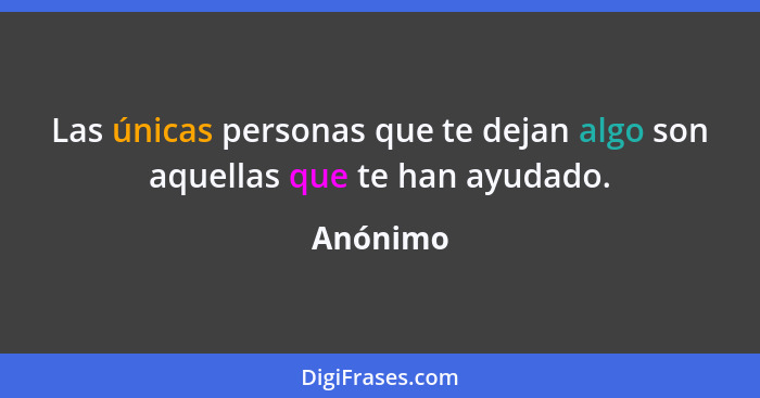 Las únicas personas que te dejan algo son aquellas que te han ayudado.... - Anónimo