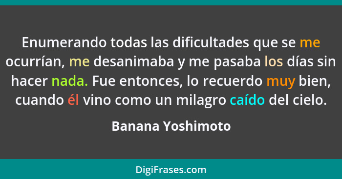 Enumerando todas las dificultades que se me ocurrían, me desanimaba y me pasaba los días sin hacer nada. Fue entonces, lo recuerdo... - Banana Yoshimoto