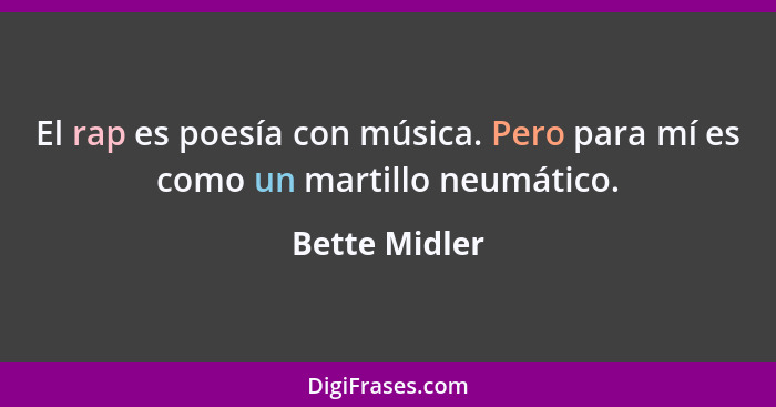 El rap es poesía con música. Pero para mí es como un martillo neumático.... - Bette Midler