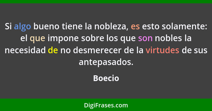 Si algo bueno tiene la nobleza, es esto solamente: el que impone sobre los que son nobles la necesidad de no desmerecer de la virtudes de sus... - Boecio