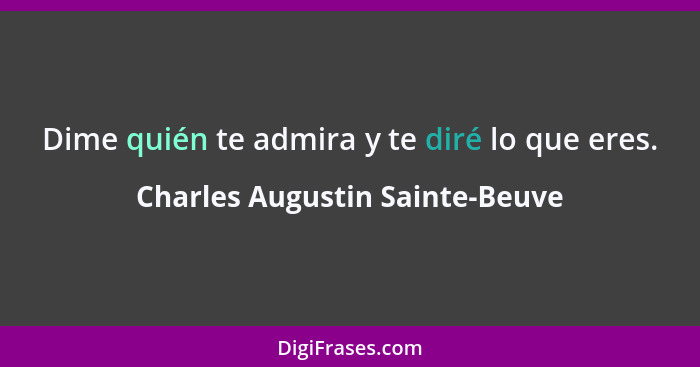 Dime quién te admira y te diré lo que eres.... - Charles Augustin Sainte-Beuve