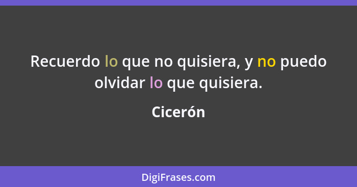 Recuerdo lo que no quisiera, y no puedo olvidar lo que quisiera.... - Cicerón