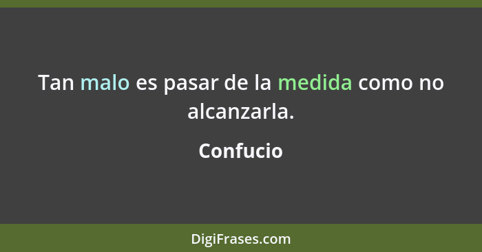 Tan malo es pasar de la medida como no alcanzarla.... - Confucio