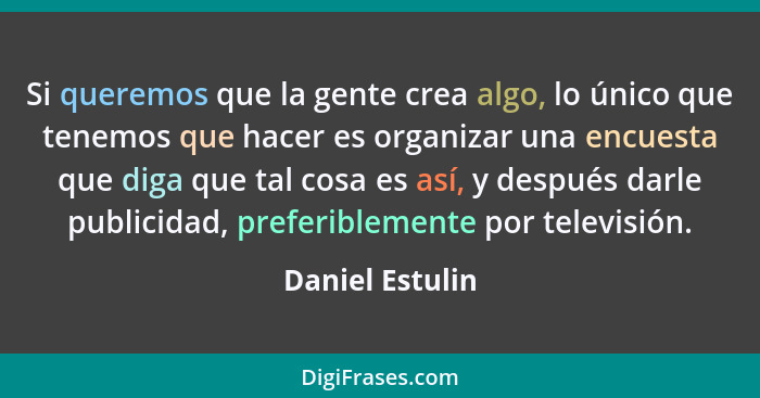 Si queremos que la gente crea algo, lo único que tenemos que hacer es organizar una encuesta que diga que tal cosa es así, y después... - Daniel Estulin