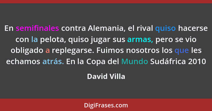 En semifinales contra Alemania, el rival quiso hacerse con la pelota, quiso jugar sus armas, pero se vio obligado a replegarse. Fuimos n... - David Villa