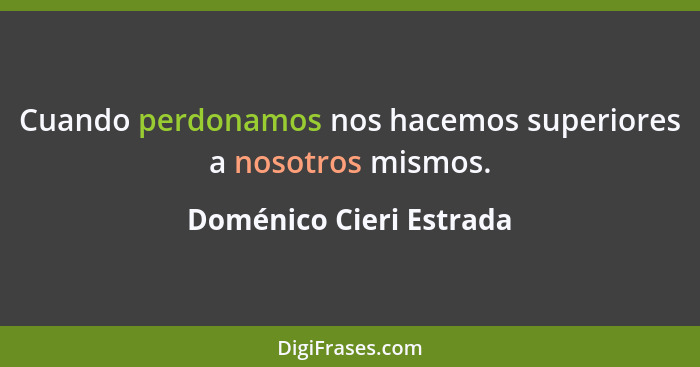 Cuando perdonamos nos hacemos superiores a nosotros mismos.... - Doménico Cieri Estrada